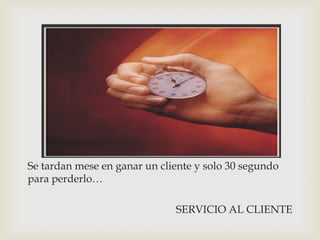 


Se tardan mese en ganar un cliente y solo 30 segundo
para perderlo…

                              SERVICIO AL CLIENTE
 