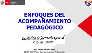 Mg. Sulio Chacón Yauris
I.E. Nº 54078 “Juan Espinoza Medrano” Andahuaylas
ENFOQUES DEL
ACOMPAÑAMIENTO
PEDAGÓGICO
 
