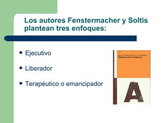 Los autores Fenstermacher y Soltis
    plantean tres enfoques:


   Ejecutivo

   Liberador

   Terapéutico o emancipad...