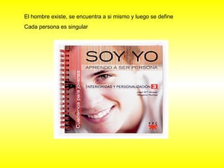El hombre existe, se encuentra a si mismo y luego se define 
Cada persona es singular 
 