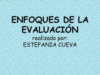 ENFOQUES DE LA
  EVALUACIÓN
    realizado por:
  ESTEFANIA CUEVA
 