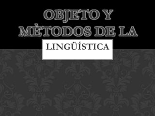 OBJETO Y
MÈTODOS DE LA
  LINGÜÍSTICA
 