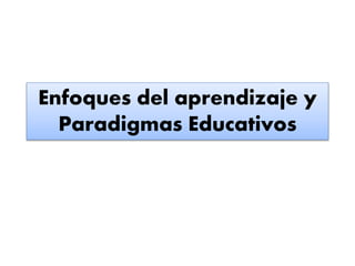 Enfoques del aprendizaje y
Paradigmas Educativos
 