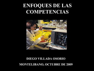 ENFOQUES DE LAS COMPETENCIAS DIEGO VILLADA OSORIO MONTELIBANO, OCTUBRE DE 2009 