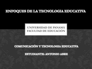 ENFOQUES DE LA TECNOLOGIA EDUCATIVA



         UNIVERSIDAD DE PANAMÁ
         FACULTAD DE EDUCACIÓN




   COMUNICACIÓN Y TECNOLOGIA EDUCATIVA

        ESTUDIANTE: ANTONIO ABRE
 