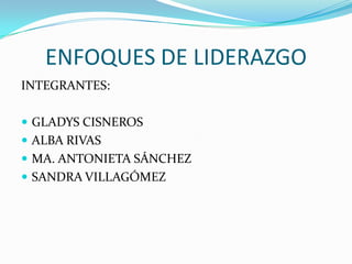 ENFOQUES DE LIDERAZGO INTEGRANTES: GLADYS CISNEROS ALBA RIVAS MA. ANTONIETA SÁNCHEZ SANDRA VILLAGÓMEZ 