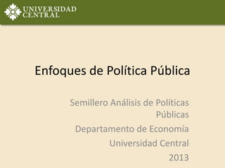 Enfoques de Política Pública
Semillero Análisis de Políticas
Públicas
Departamento de Economía
Universidad Central
2013
 