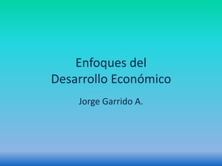 Enfoques del
Desarrollo Económico
    Jorge Garrido A.
 