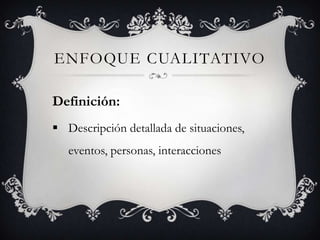 ENFOQUE CUALITATIVO
Definición:
Descripción detallada de situaciones,
eventos, personas, interacciones