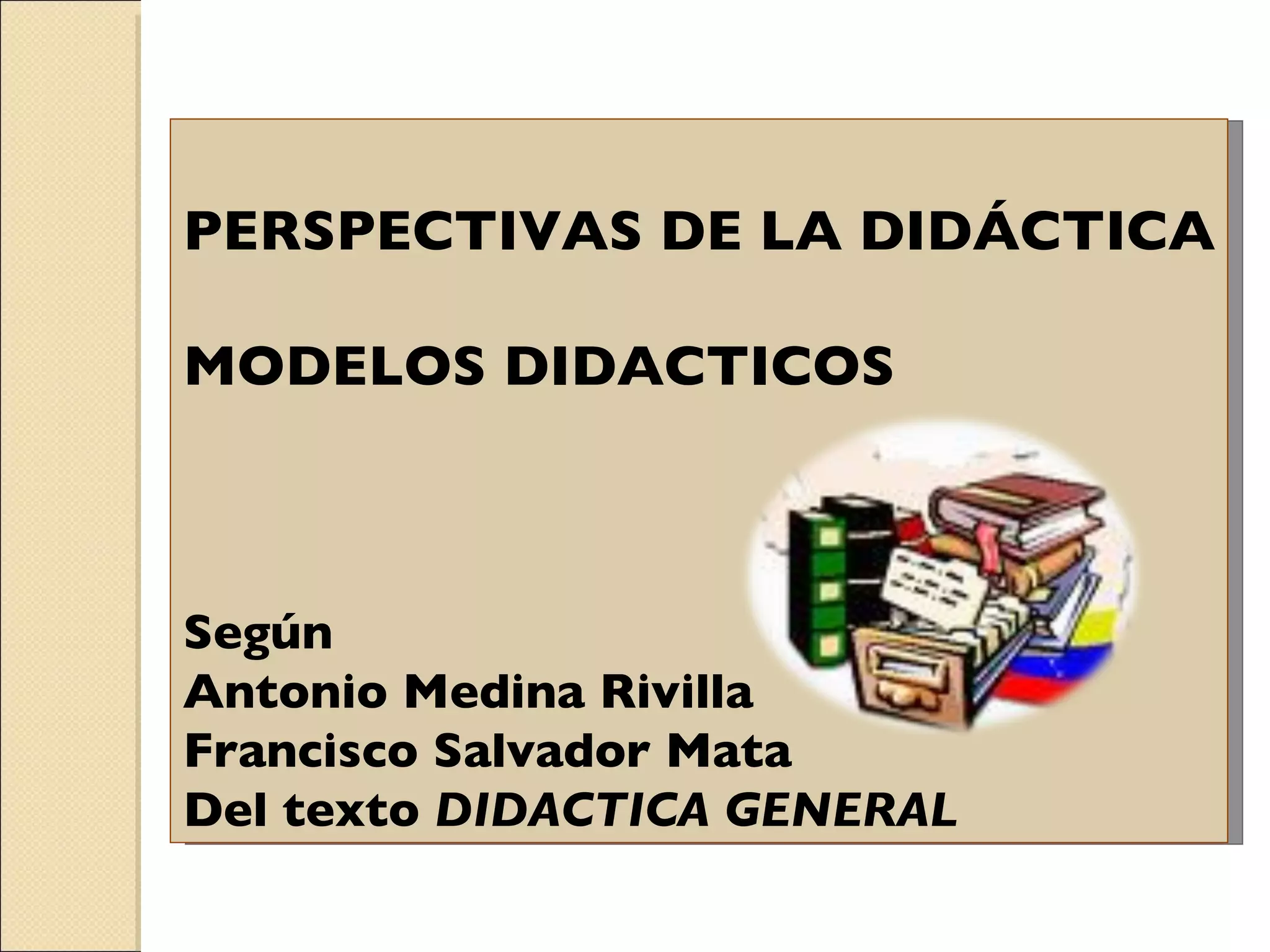 PERSPECTIVAS DE LA DIDÁCTICA MODELOS DIDACTICOS Según  Antonio Medina Rivilla Francisco Salvador Mata Del texto  DIDACTICA GENERAL 