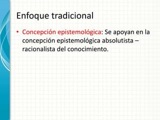 EnfoquetradicionalConcepción epistemológica: Se apoyan en la concepciónepistemológicaabsolutista – racionalista del conocimiento.