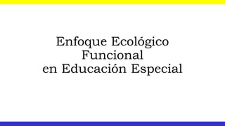 Enfoque Ecológico
Funcional
en Educación Especial
 