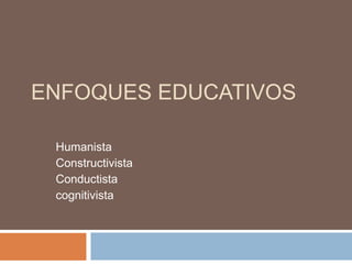 ENFOQUES EDUCATIVOS
Humanista
Constructivista
Conductista
cognitivista