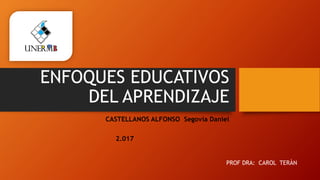 ENFOQUES EDUCATIVOS
DEL APRENDIZAJE
CASTELLANOS ALFONSO Segovia Daniel
2.017
PROF DRA: CAROL TERÀN
 