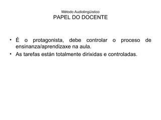 Método Audiolingüístico PAPEL DO DOCENTE É o protagonista, debe controlar o proceso de ensinanza/aprendizaxe na aula. As tarefas están totalmente dirixidas e controladas. 
