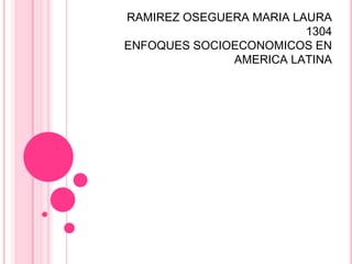 RAMIREZ OSEGUERA MARIA LAURA
                         1304
ENFOQUES SOCIOECONOMICOS EN
              AMERICA LATINA
 