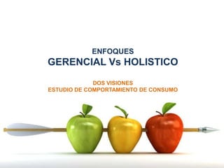 ENFOQUES
GERENCIAL Vs HOLISTICO
             DOS VISIONES
ESTUDIO DE COMPORTAMIENTO DE CONSUMO
 