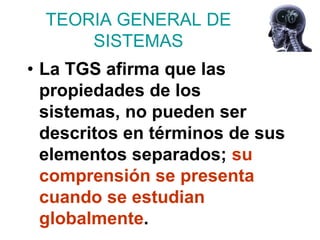 TEORIA GENERAL DE
      SISTEMAS
• La TGS afirma que las
  propiedades de los
  sistemas, no pueden ser
  descritos en términos de sus
  elementos separados; su
  comprensión se presenta
  cuando se estudian
  globalmente.
 