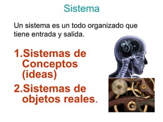 Sistema
Un sistema es un todo organizado que
tiene entrada y salida.

1.Sistemas de
  Conceptos
  (ideas)
2.Sistemas de
  objetos reales.
 