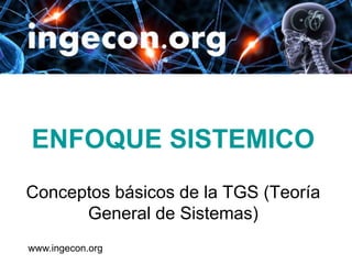 ENFOQUE SISTEMICO
Conceptos básicos de la TGS (Teoría
      General de Sistemas)
www.ingecon.org
 