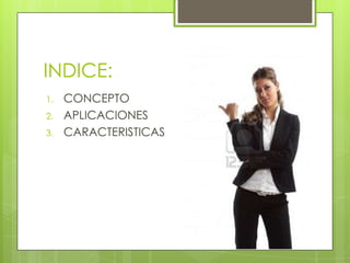INDICE:
1.   CONCEPTO
2.   APLICACIONES
3.   CARACTERISTICAS
 