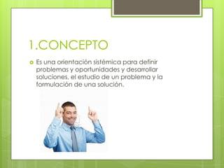1.CONCEPTO
   Es una orientación sistémica para definir
    problemas y oportunidades y desarrollar
    soluciones, el es...