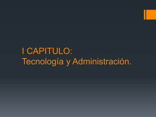 I CAPITULO:
Tecnología y Administración.
 