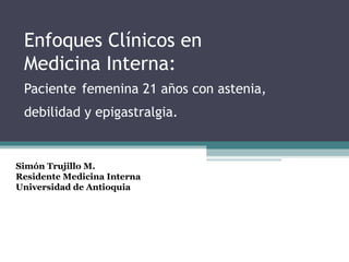 Enfoques Clínicos en
 Medicina Interna:
 Paciente femenina 21 años con astenia,
 debilidad y epigastralgia. 


Simón Trujillo M.
Residente Medicina Interna
Universidad de Antioquia
 