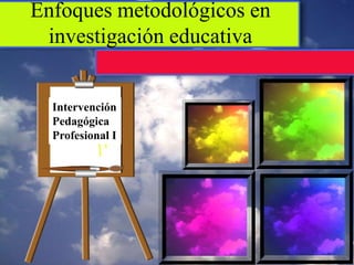 Enfoques metodológicos en
 investigación educativa


  Intervención
  Pedagógica
  Profesional I
 