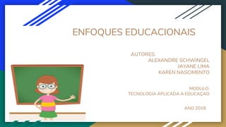 ENFOQUES EDUCACIONAIS
AUTORES:
ALEXANDRE SCHWINGEL
JAYANE LIMA
KAREN NASCIMENTO
MODULO:
TECNOLOGIA APLICADA A EDUCAÇAO
ANO 2018
 