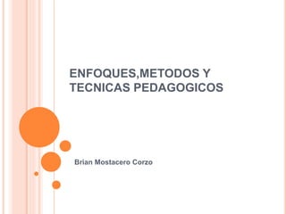 ENFOQUES,METODOS Y 
TECNICAS PEDAGOGICOS 
Brian Mostacero Corzo 
 