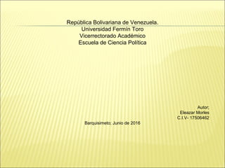 República Bolivariana de Venezuela.
Universidad Fermín Toro
Vicerrectorado Académico
Escuela de Ciencia Política
Autor;
Eleazar Morles
C.I.V- 17506462
Barquisimeto; Junio de 2016
 