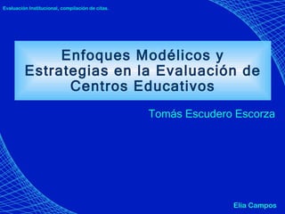 Enfoques Modélicos y Estrategias en la Evaluación de Centros Educativos Tomás Escudero Escorza Elia Campos Evaluación Institucional, compilación de citas. 