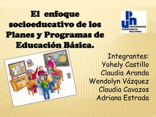 El enfoque
socioeducativo de los
Planes y Programas de
Educación Básica.
Integrantes:
Yohely Castillo
Claudia Aranda
Wendolyn Vázquez
Claudia Cavazos
Adriana Estrada
 