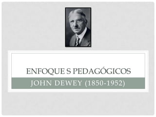 ENFOQUE S PEDAGÓGICOS
JOHN DEWEY (1850-1952)
 