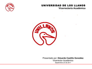        Presentado por:  Eduardo Castillo González Vicerrector Académico Septiembre 23 de 2011 UNIVERSIDAD DE LOS LLANOS Vicerrectoría Académica 