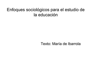 Enfoques sociológicos para el estudio de la educación Texto: María de Ibarrola 