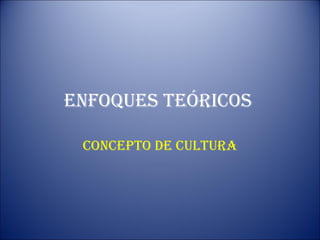 ENFOQUES TEÓRICOS CONCEPTO DE CULTURA 