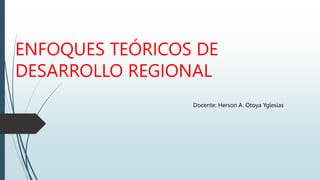 ENFOQUES TEÓRICOS DE
DESARROLLO REGIONAL
Docente: Herson A. Otoya Yglesias
 