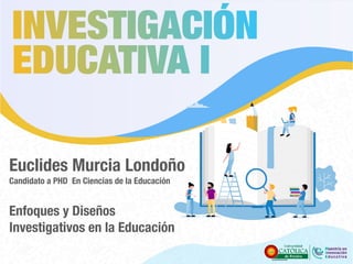 Euclides Murcia Londoño
Candidato a PHD En Ciencias de la Educación
Enfoques y Diseños
Investigativos en la Educación
 