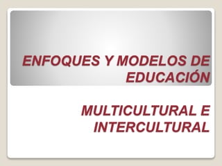 ENFOQUES Y MODELOS DE 
EDUCACIÓN 
MULTICULTURAL E 
INTERCULTURAL 
 