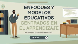 ENFOQUES Y
MODELOS
EDUCATIVOS
CENTRADOS EN
EL APRENDIZAJE
POLITICAS DE EVALUACION EDUCATIVA
INICIO
 