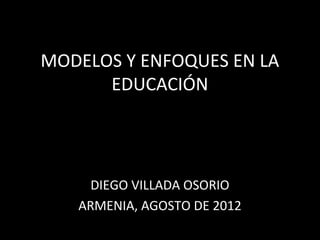 MODELOS Y ENFOQUES EN LA
      EDUCACIÓN




     DIEGO VILLADA OSORIO
   ARMENIA, AGOSTO DE 2012
 