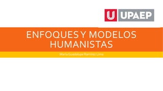 ENFOQUESY MODELOS
HUMANISTAS
María Guadalupe Ramírez Lima
 
