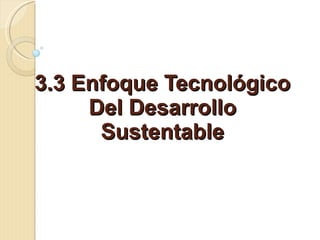 3.3 Enfoque Tecnológico Del Desarrollo Sustentable 