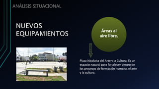ANÁLISIS SITUACIONAL
Plaza Nicolaita del Arte y la Cultura. Es un
espacio natural para fortalecer dentro de
los procesos de formación humana, el arte
y la cultura.
Áreas al
aire libre.
 