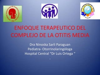 ENFOQUE TERAPEUTICO DEL
COMPLEJO DE LA OTITIS MEDIA
      Dra Ninoska Sarli Paraguan
     Pediatra- Otorrinolaringóloga
    Hospital Central “Dr Luis Ortega “
                     .
 