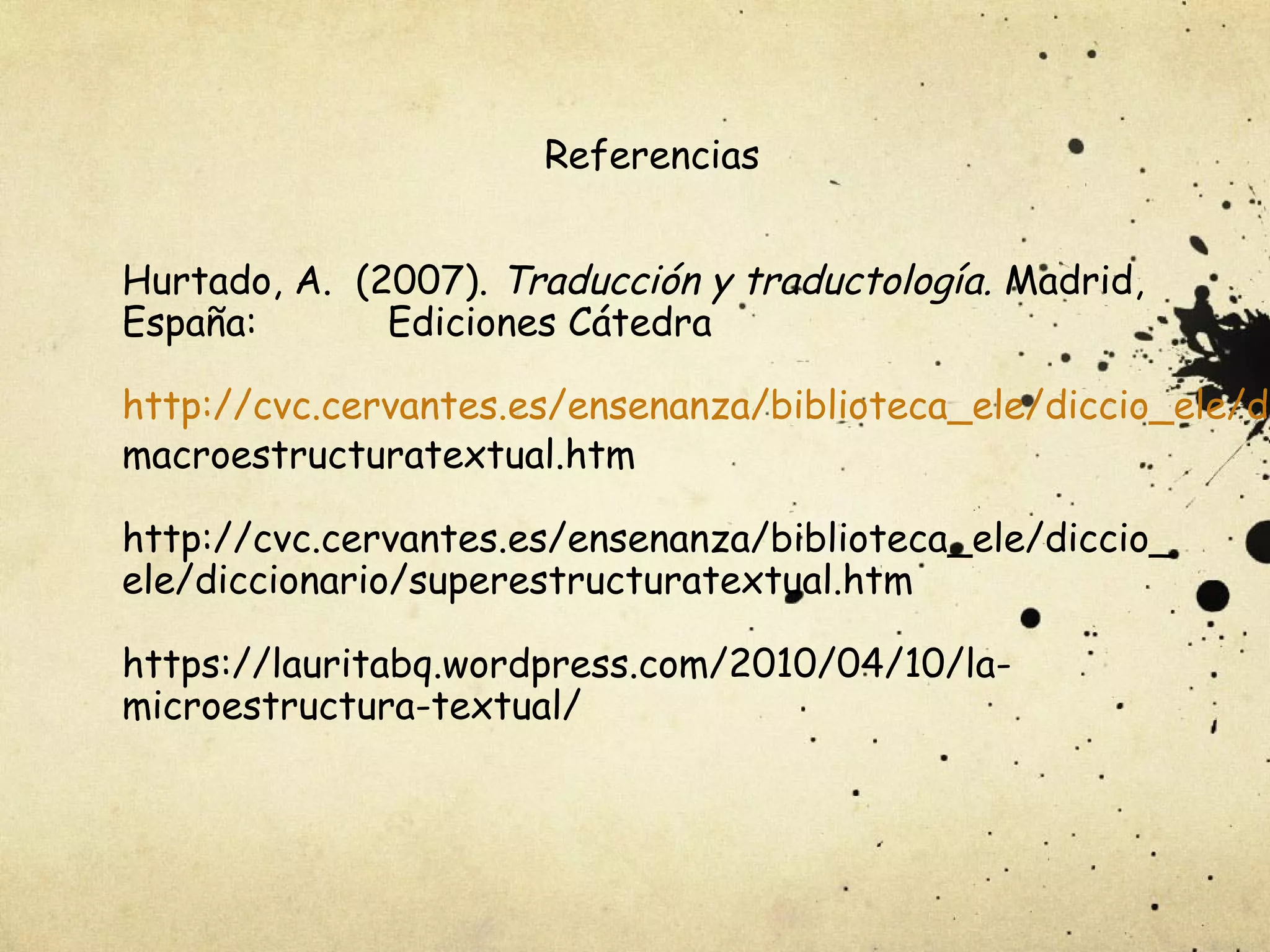 Referencias
Hurtado, A. (2007). Traducción y traductología. Madrid,
España: Ediciones Cátedra
http://cvc.cervantes.es/ensenanza/biblioteca_ele/diccio_ele/di
macroestructuratextual.htm
http://cvc.cervantes.es/ensenanza/biblioteca_ele/diccio_
ele/diccionario/superestructuratextual.htm
https://lauritabq.wordpress.com/2010/04/10/la-
microestructura-textual/
 