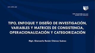 Mgtr. Giancarlo Renán Chávez Suárez
TIPO, ENFOQUE Y DISEÑO DE INVESTIGACIÓN,
VARIABLES Y MATRICES DE CONSISTENCIA,
OPERACIONALIZACIÓN Y CATEGORIZACIÓN
 