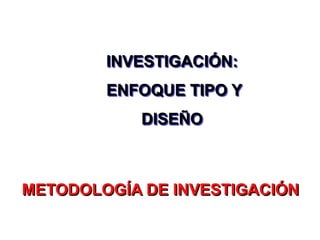 INVESTIGACIÓN:
ENFOQUE TIPO Y
DISEÑO
METODOLOGÍA DE INVESTIGACIÓN
 